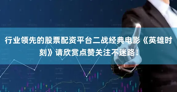 行业领先的股票配资平台二战经典电影《英雄时刻》请欣赏点赞关注不迷路！