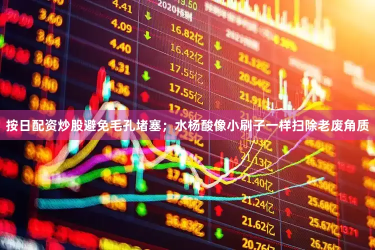 按日配资炒股避免毛孔堵塞；水杨酸像小刷子一样扫除老废角质