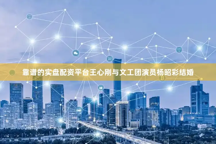 靠谱的实盘配资平台王心刚与文工团演员杨昭彩结婚