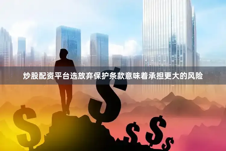 炒股配资平台选放弃保护条款意味着承担更大的风险