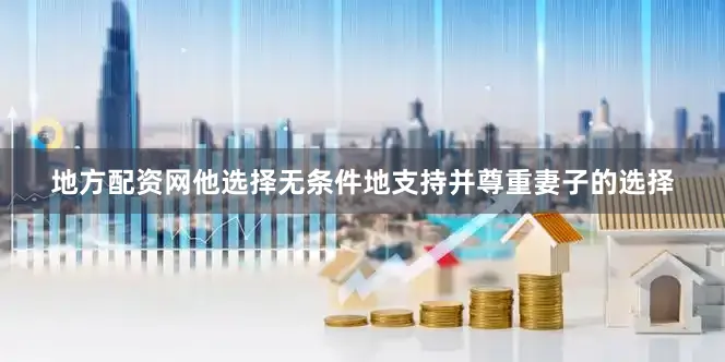 地方配资网他选择无条件地支持并尊重妻子的选择