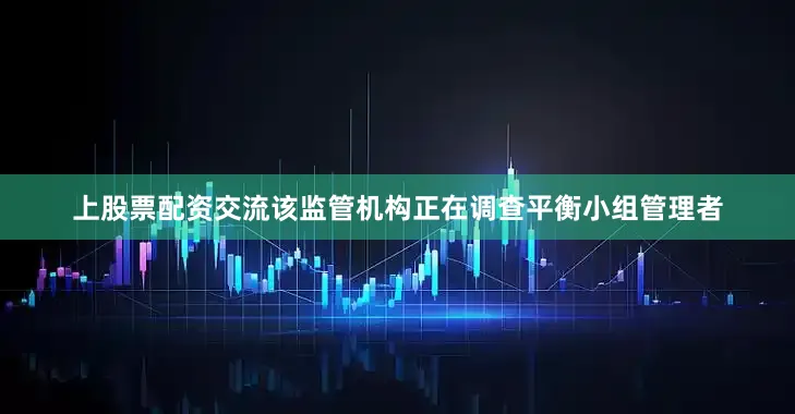 上股票配资交流　　该监管机构正在调查平衡小组管理者