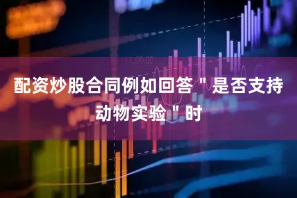 配资炒股合同例如回答＂是否支持动物实验＂时