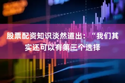 股票配资知识淡然道出：“我们其实还可以有第三个选择