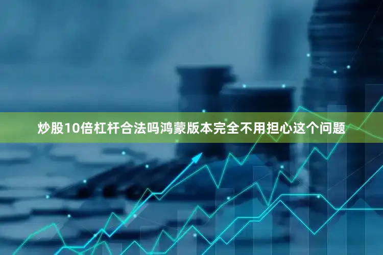 炒股10倍杠杆合法吗鸿蒙版本完全不用担心这个问题