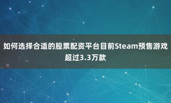如何选择合适的股票配资平台目前Steam预售游戏超过3.3万款