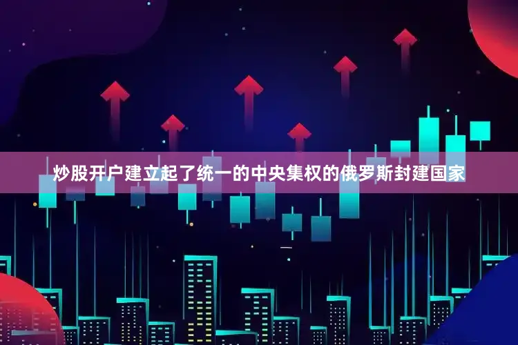 炒股开户建立起了统一的中央集权的俄罗斯封建国家