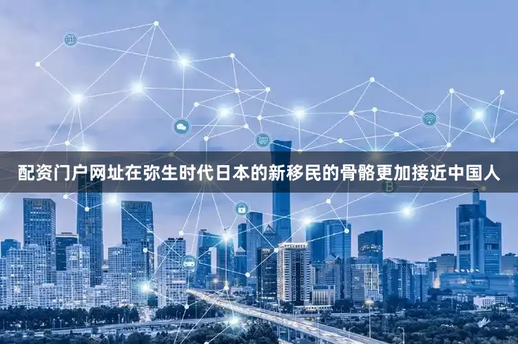 配资门户网址在弥生时代日本的新移民的骨骼更加接近中国人