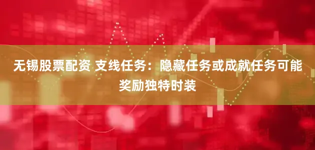 无锡股票配资 支线任务：隐藏任务或成就任务可能奖励独特时装