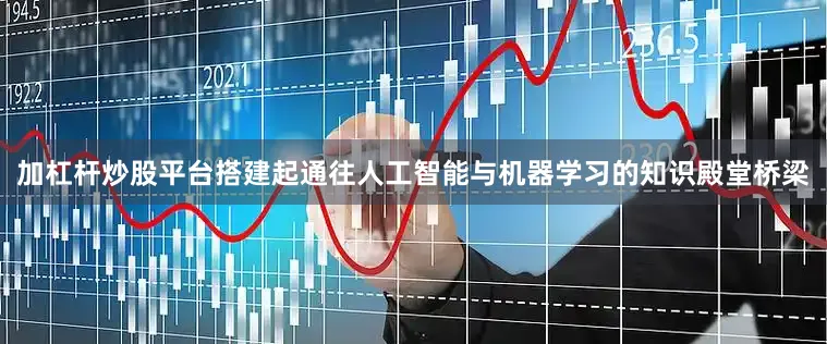 加杠杆炒股平台搭建起通往人工智能与机器学习的知识殿堂桥梁