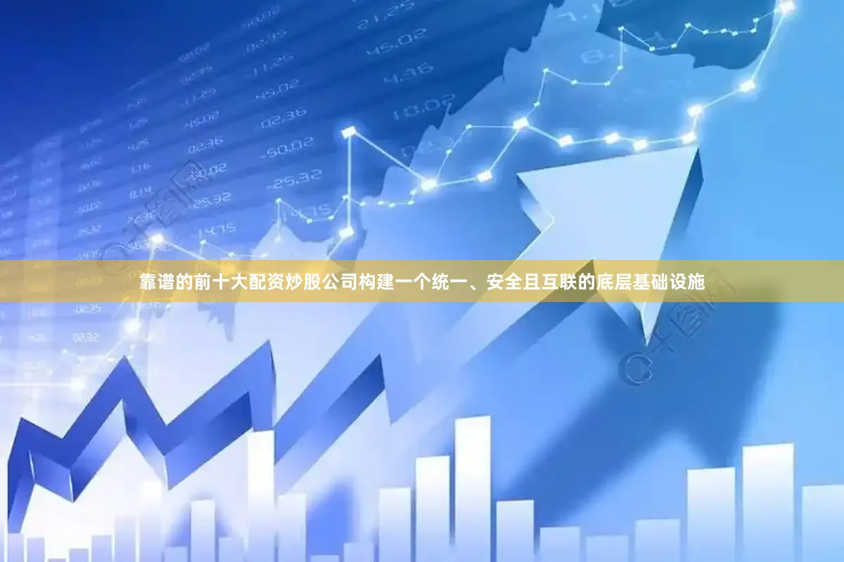 靠谱的前十大配资炒股公司构建一个统一、安全且互联的底层基础设施