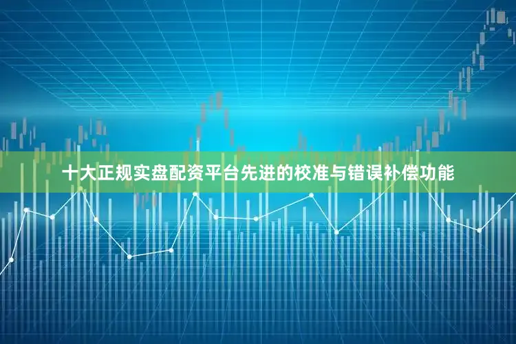 十大正规实盘配资平台先进的校准与错误补偿功能