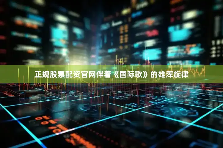 正规股票配资官网伴着《国际歌》的雄浑旋律