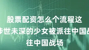 股票配资怎么个流程这个涉世未深的少女被派往中国战场