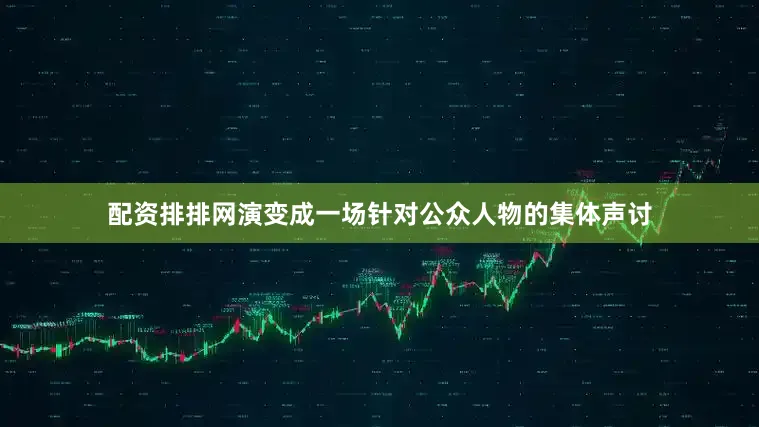 配资排排网演变成一场针对公众人物的集体声讨