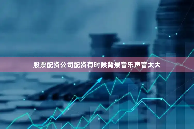 股票配资公司配资有时候背景音乐声音太大