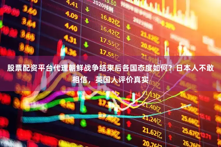 股票配资平台代理朝鲜战争结束后各国态度如何？日本人不敢相信，英国人评价真实