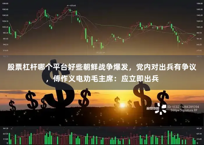 股票杠杆哪个平台好些朝鲜战争爆发，党内对出兵有争议，傅作义电劝毛主席：应立即出兵