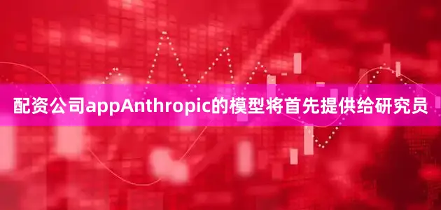 配资公司app　　Anthropic的模型将首先提供给研究员