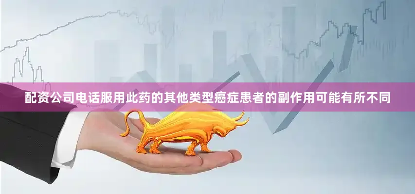 配资公司电话服用此药的其他类型癌症患者的副作用可能有所不同