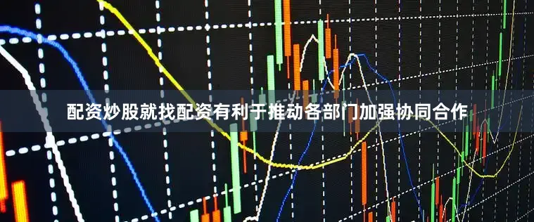 配资炒股就找配资有利于推动各部门加强协同合作