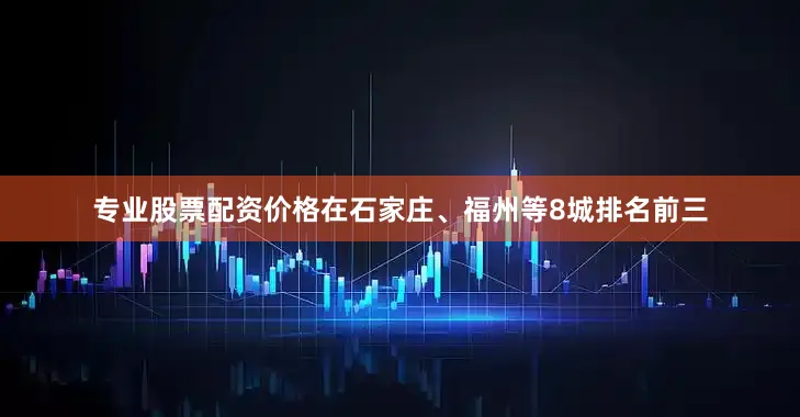 专业股票配资价格在石家庄、福州等8城排名前三