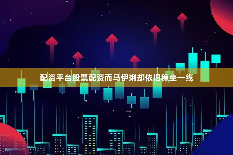 配资平台股票配资而马伊琍却依旧稳坐一线