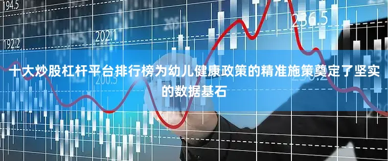十大炒股杠杆平台排行榜为幼儿健康政策的精准施策奠定了坚实的数据基石