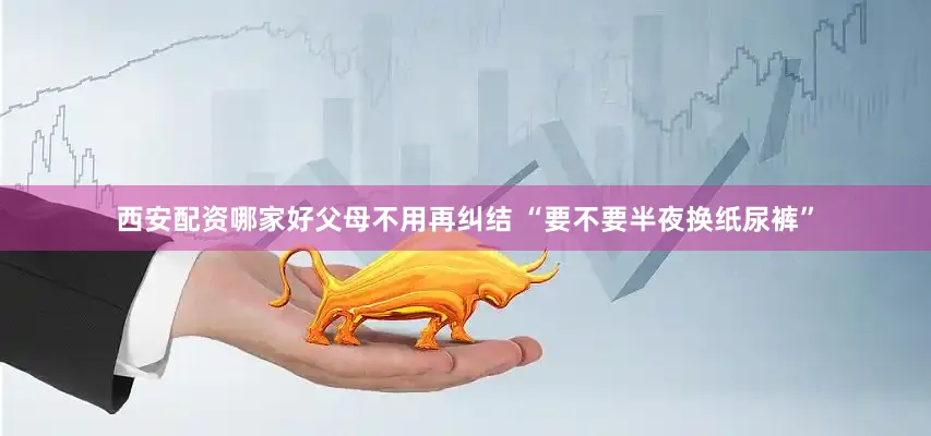 西安配资哪家好父母不用再纠结 “要不要半夜换纸尿裤”