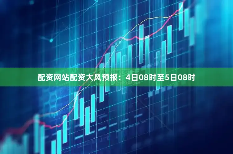 配资网站配资大风预报：4日08时至5日08时