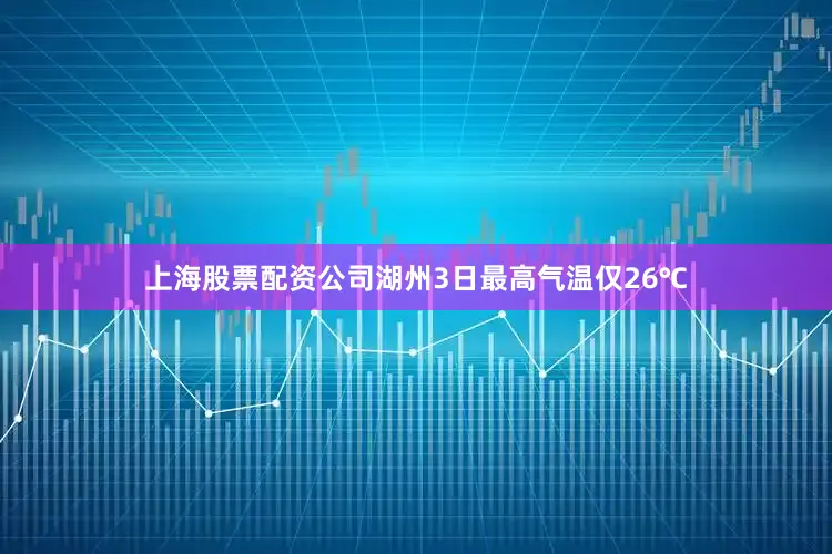 上海股票配资公司湖州3日最高气温仅26℃