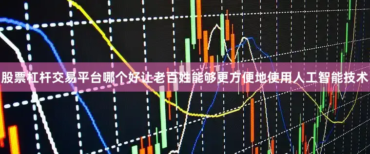 股票杠杆交易平台哪个好让老百姓能够更方便地使用人工智能技术