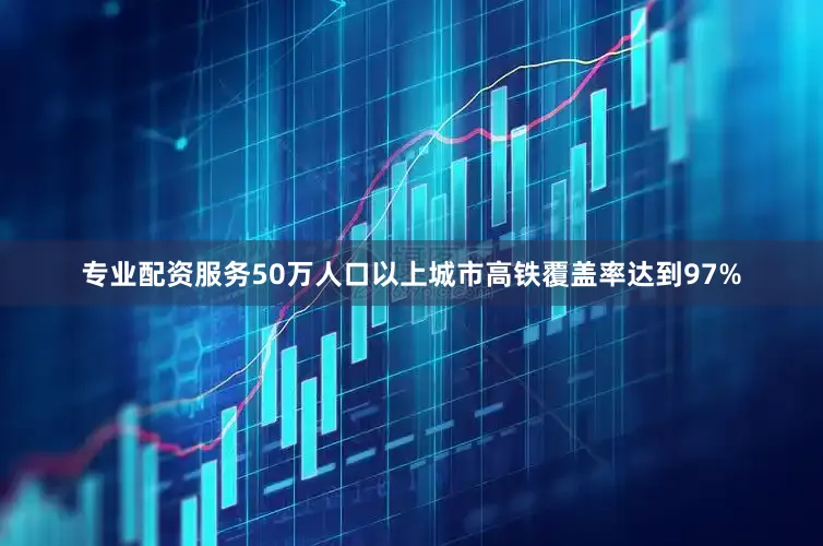 专业配资服务50万人口以上城市高铁覆盖率达到97%
